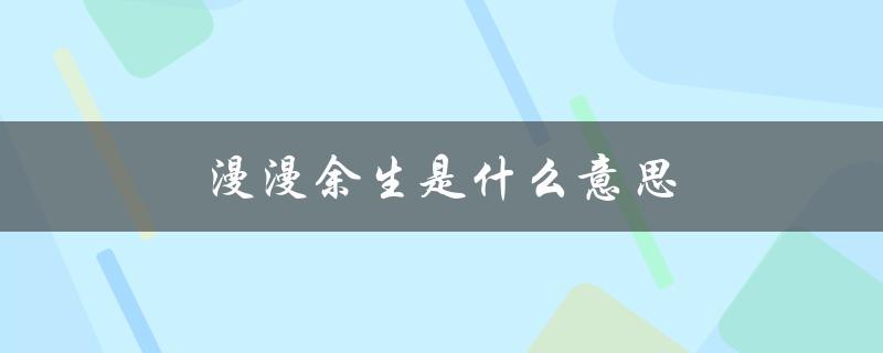 漫漫余生是什么意思（余生漫漫表达的含义是什么）