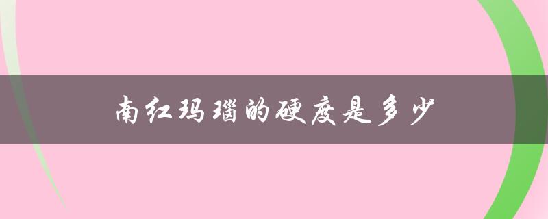 南红玛瑙的硬度是多少（南红玛瑙硬度多少）