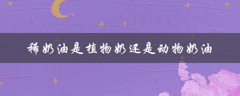 稀奶油是植物奶还是动物奶油（淡奶油是动物奶油吗）