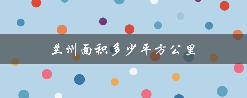 兰州面积多少平方公里（兰州面积人口）