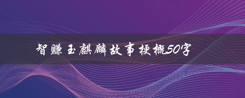智赚玉麒麟故事梗概50字（聪明的少年与神兽的交流）