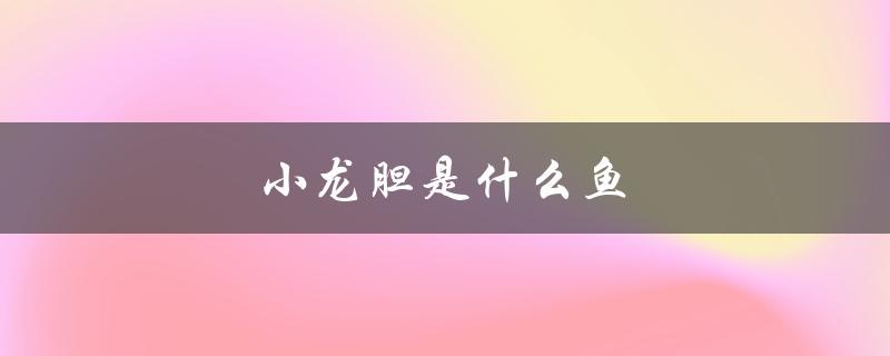 小龙胆是什么鱼（小龙胆鱼是什么）