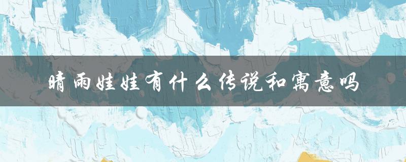 晴雨娃娃的传说和寓意解析