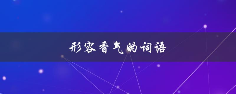 形容香气的词语（四字形容香气的词）