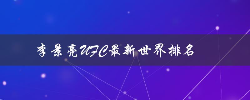 李景亮UFC最新世界排名（UFC个量级最新世界排名是什么）