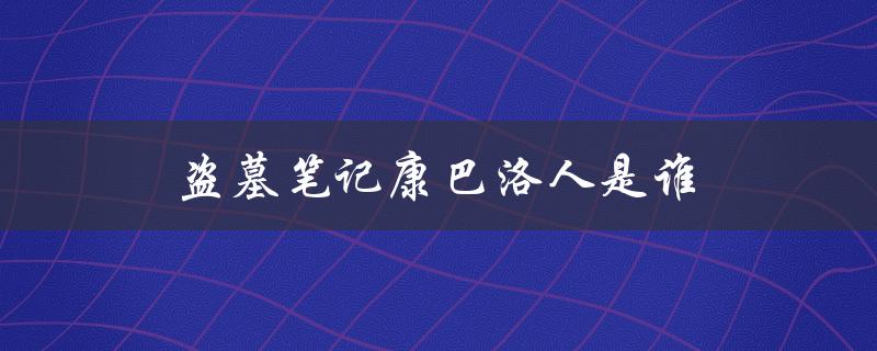 盗墓笔记康巴洛人是谁（盗墓笔记中康巴洛人的血统是什么（15个字符））