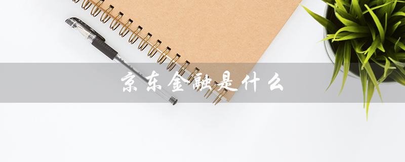 京东金融是什么（京东金融是借款平台吗）