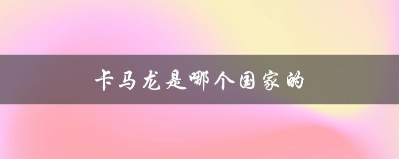 卡马龙是哪个国家的（马龙是哪国元首）