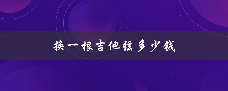 换一根吉他弦多少钱（换吉他弦多少钱）