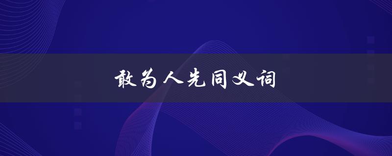 敢为人先同义词（什么是敢为人先的同义词成语）