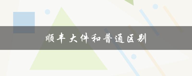 顺丰大件和普通区别（顺丰上门取件）