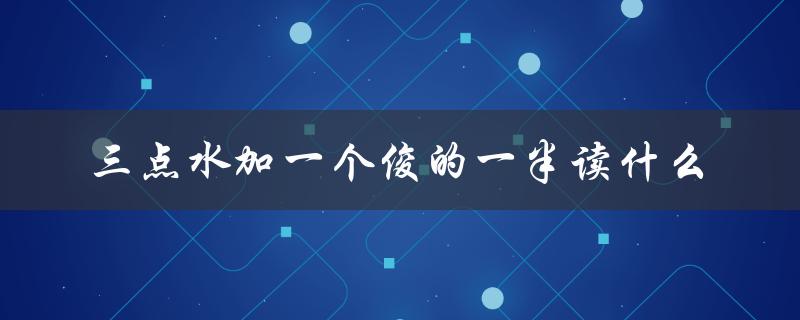 三点水加一个俊的一半读什么（三点水加俊的一半是什么字）