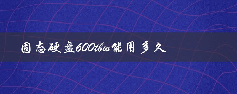 固态硬盘600tbw能用多久（固态硬盘600TBW寿命）
