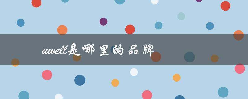 Uwell是哪里的品牌（了解Uwell品牌的发展历程）