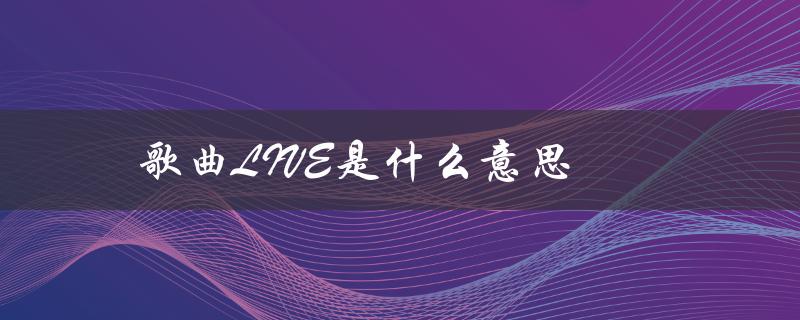 歌曲LIVE是什么意思（live歌曲是什么）
