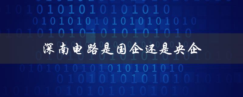 深南电路是国企还是央企（深南电路工厂车间长什么样）