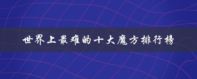 世界上最难的十大魔方排行榜（挑战聪明才智的极限游戏）
