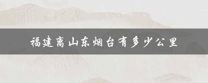福建和山东烟台之间的距离是多少？