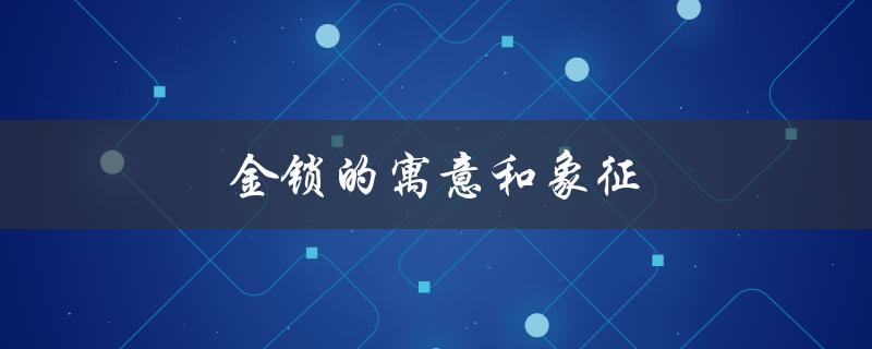金锁的寓意和象征（女人戴金锁的意义是什么）