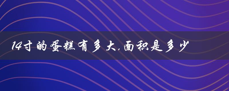 14寸的蛋糕有多大,面积是多少（十二寸蛋糕面积）