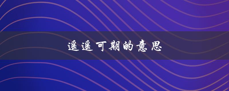 遥遥可期的意思（什么是遥遥可期的意思）