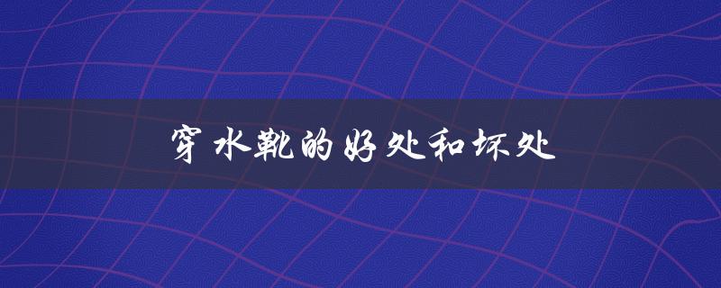 穿水靴的好处和坏处（保护脚部和限制活动）
