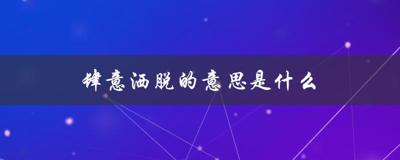 肆意洒脱的意思是什么（什么是飘逸洒脱）
