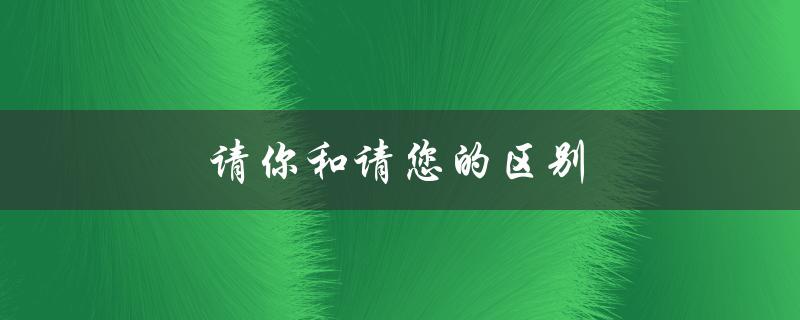 请你和请您的区别（用法及场合）