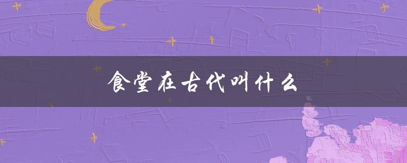 食堂在古代叫什么（食堂古代怎么称呼）