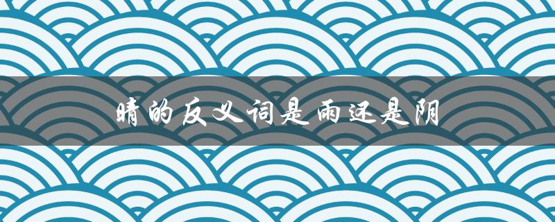 晴的反义词是雨还是阴（天气状况的对比）