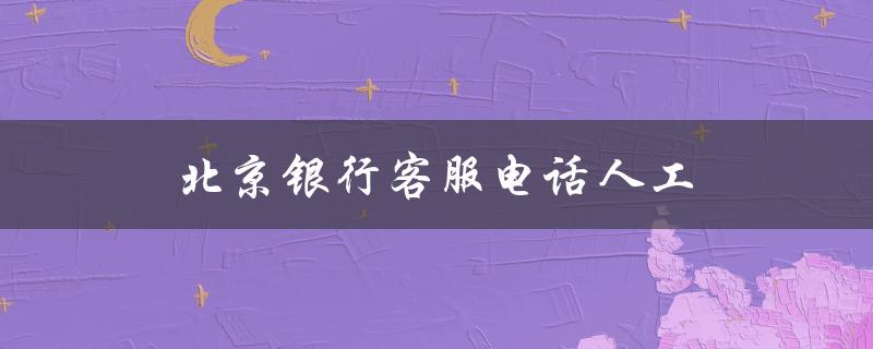 北京银行客服电话人工（北京银行客服电话无人接听）