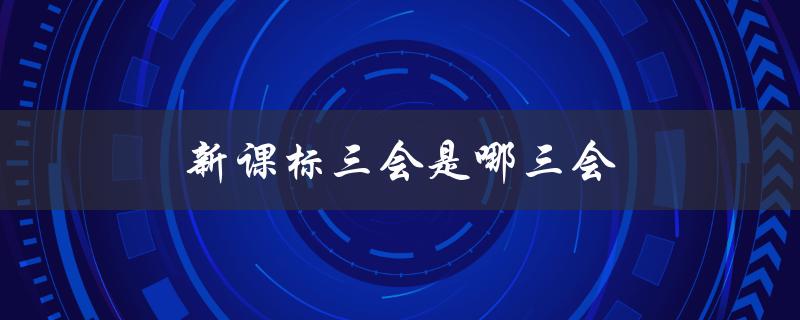 新课标三会是哪三会（新课标分为三部分是什么）