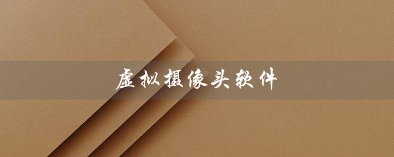 虚拟摄像头软件（虚拟摄像头软件有哪些）