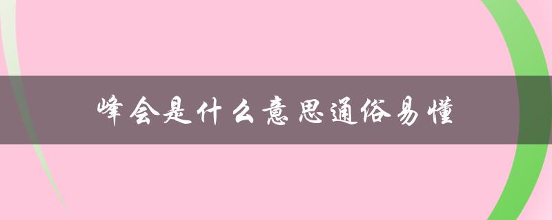 峰会是什么意思通俗易懂（解释峰会的定义和作用）