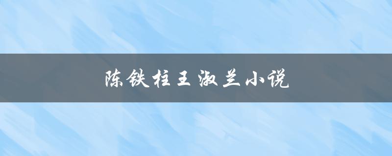 陈铁柱王淑兰小说（谁是陈铁柱王淑兰小说的作者）