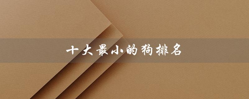 十大最小的狗排名（哪些狗最小）