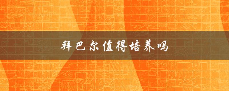 拜巴尔值得培养吗（拜巴尔值得培养吗）