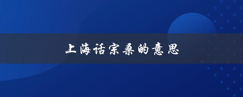 上海话宗桑的意思（上海话中宗桑的意思是什么）