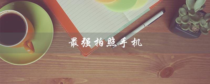 最强拍照手机（2023年最强拍照手机前十）