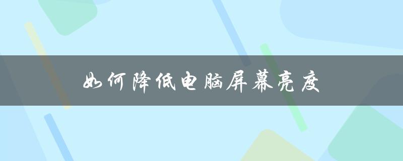 如何降低电脑屏幕亮度（Win10如何降低屏幕亮度）