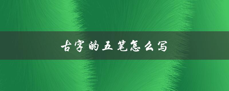 古字的五笔怎么写（怎样用古字五笔输入法（15个字符））