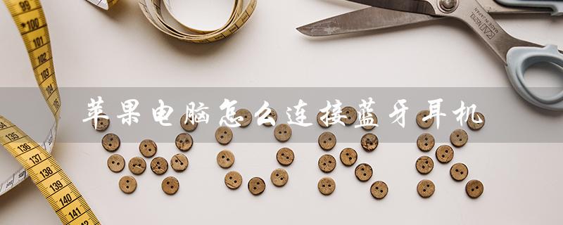 苹果电脑怎么连接蓝牙耳机（苹果电脑连接蓝牙耳机失败）