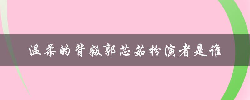 温柔的背叛郭芯茹扮演者是谁（温柔背叛，郭芯茹剧照）