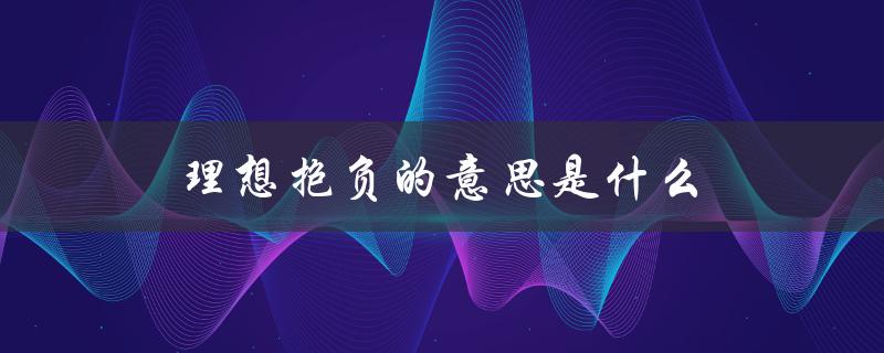 理想抱负的意思是什么（理想抱负的抱负是什么）