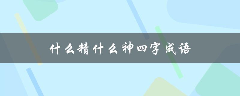 什么精什么神四字成语（什么精什么神四字成语有哪些）