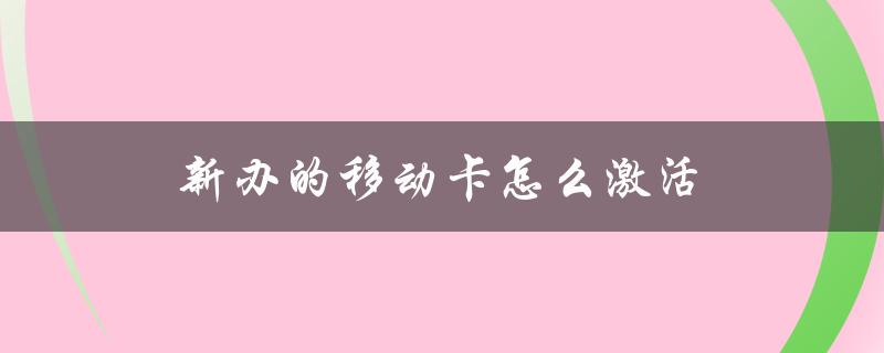 新办的移动卡怎么激活（新移动卡如何激活使用）