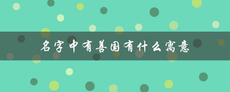 名字中有善国有什么寓意（解读中国传统文化中的善国概念）