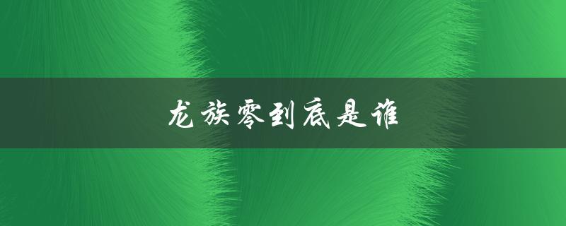 龙族零到底是谁（龙族零号是谁）