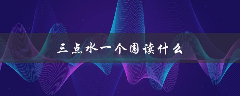 三点水一个围读什么（三点水围读何字）
