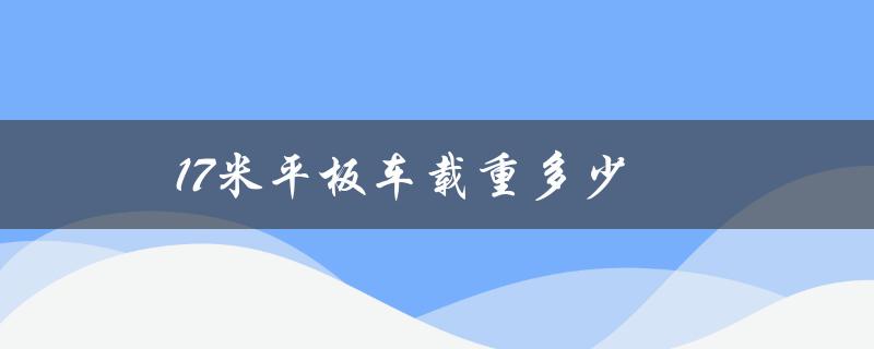 17米平板车载重多少（17.5米平板车载重几吨）